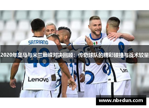 2020年皇马与米兰巅峰对决回顾：传奇球队的精彩碰撞与战术较量