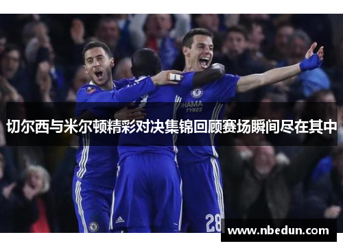 切尔西与米尔顿精彩对决集锦回顾赛场瞬间尽在其中