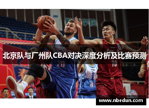 北京队与厂州队CBA对决深度分析及比赛预测