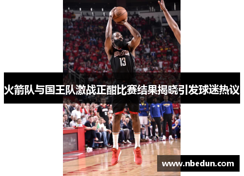 火箭队与国王队激战正酣比赛结果揭晓引发球迷热议