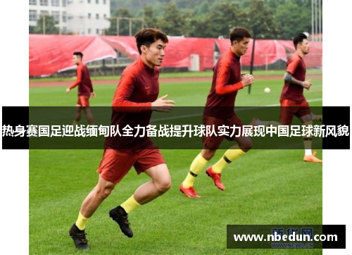 热身赛国足迎战缅甸队全力备战提升球队实力展现中国足球新风貌