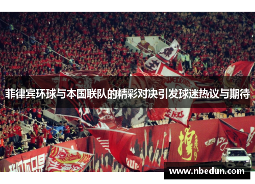 菲律宾环球与本国联队的精彩对决引发球迷热议与期待