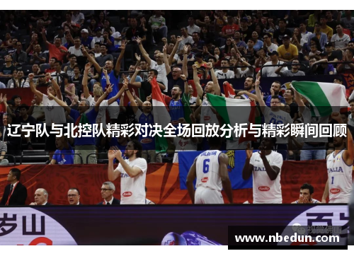 辽宁队与北控队精彩对决全场回放分析与精彩瞬间回顾