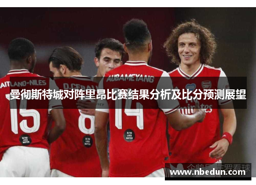 曼彻斯特城对阵里昂比赛结果分析及比分预测展望