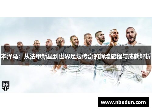 本泽马：从法甲新星到世界足坛传奇的辉煌旅程与成就解析