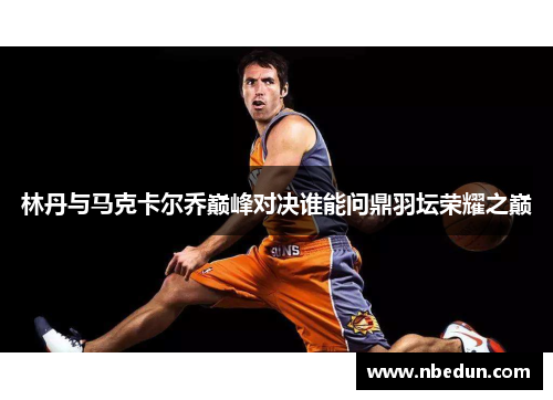 林丹与马克卡尔乔巅峰对决谁能问鼎羽坛荣耀之巅