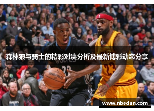 森林狼与骑士的精彩对决分析及最新博彩动态分享