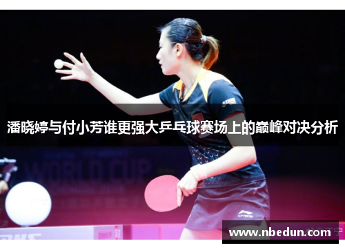 潘晓婷与付小芳谁更强大乒乓球赛场上的巅峰对决分析
