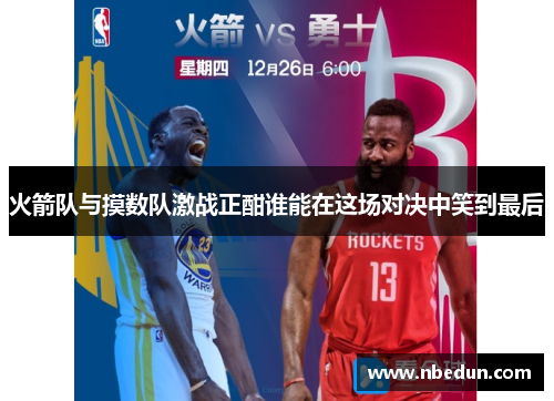 火箭队与摸数队激战正酣谁能在这场对决中笑到最后